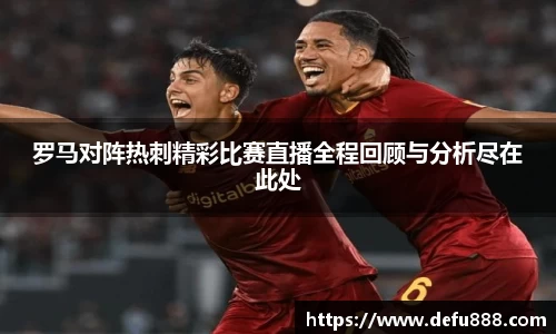 罗马对阵热刺精彩比赛直播全程回顾与分析尽在此处